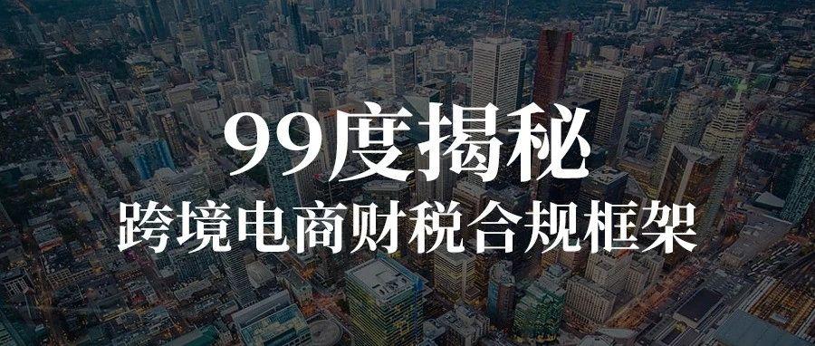 99度揭秘跨境电商财税合规框架