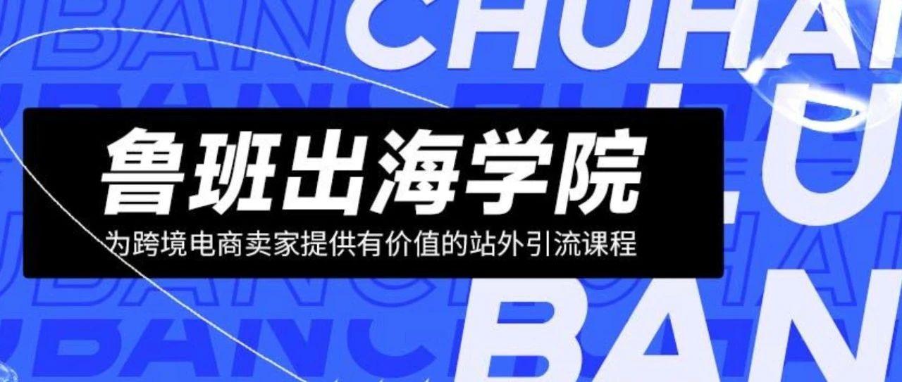 鲁班出海学院今日上线！抢先注册享受免费干货礼包！