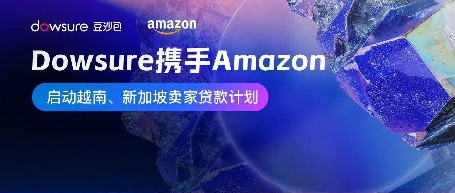 合作官宣｜Dowsure携手Amazon ，启动越南/新加坡卖家贷款计划