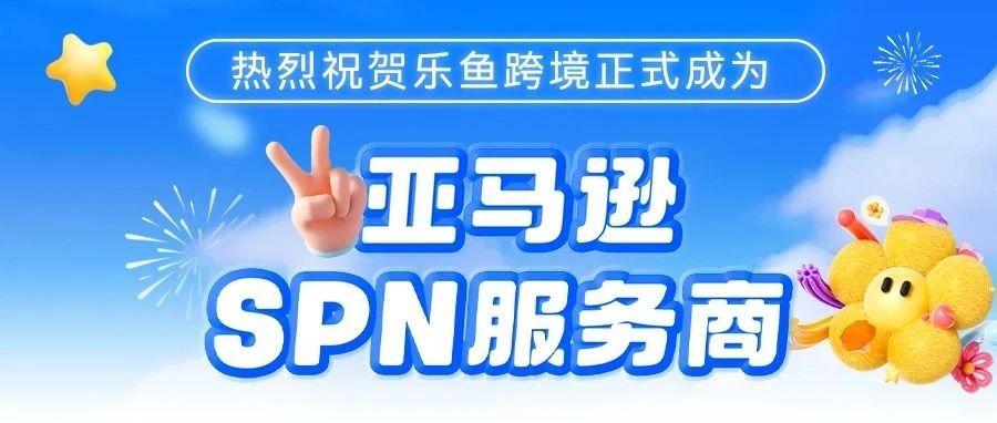 官宣丨乐鱼跨境正式成为亚马逊SPN服务商！