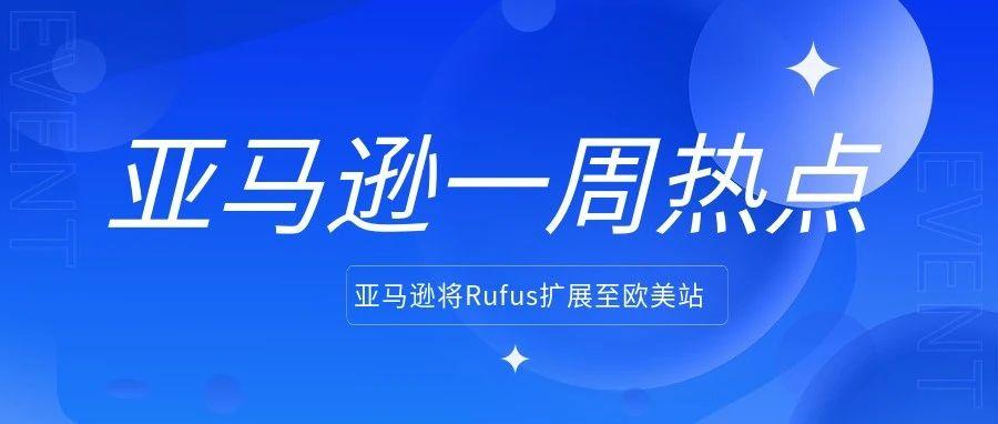 亚马逊将Rufus扩展至欧洲站；亚马逊FBA收货时间延长