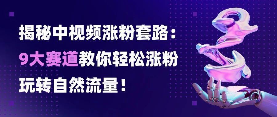 揭秘中视频涨粉套路：9大赛道教你轻松涨粉，玩转自然流量！