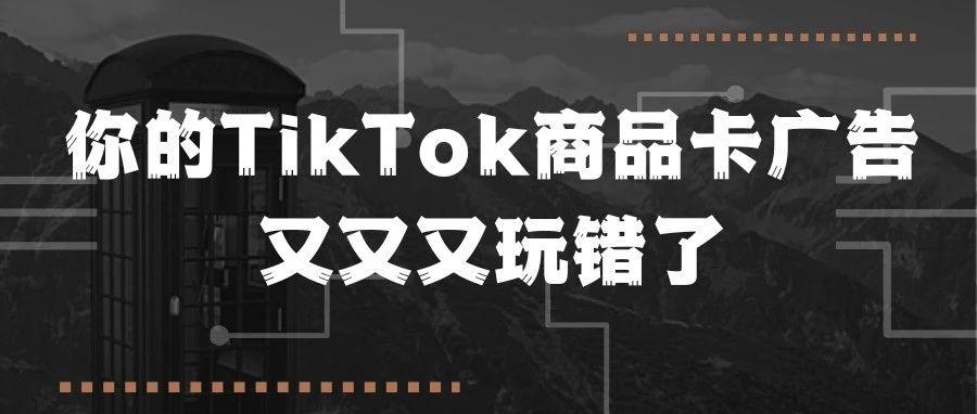 你的TikTok商品卡广告又又又玩错了