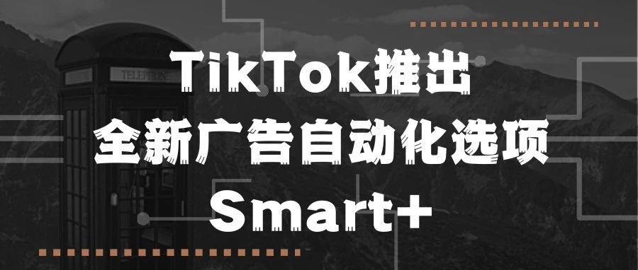 TikTok推出全新广告自动化选项Smart+，助力品牌提升广告效果