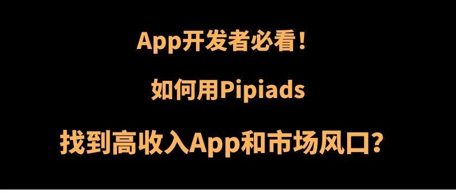 App开发者必看！如何用Pipiads找到高收入App和市场风口