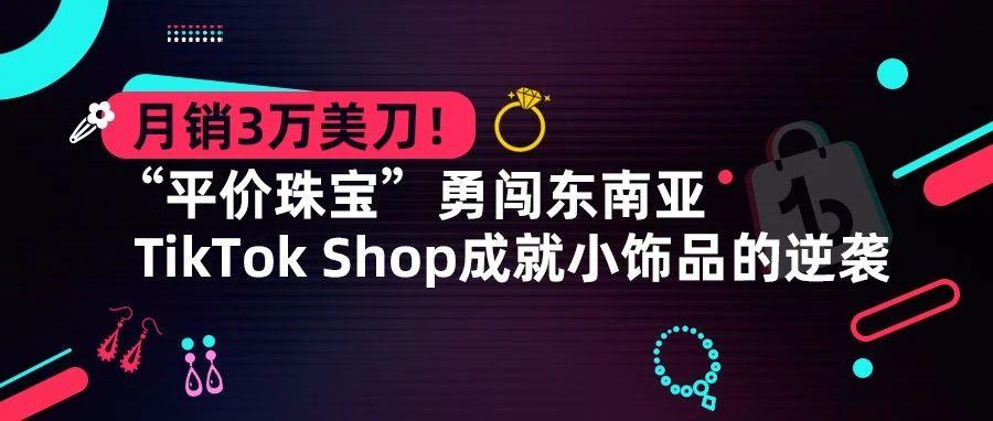 月销3万美刀！“平价珠宝”勇闯东南亚，TikTok Shop成就小饰品的逆袭